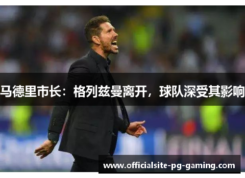 马德里市长：格列兹曼离开，球队深受其影响