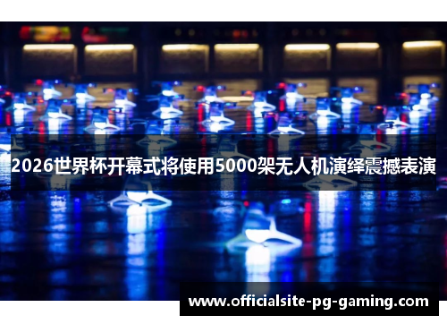 2026世界杯开幕式将使用5000架无人机演绎震撼表演 2026世界杯开幕式将使用5000架无人机演绎震撼表演