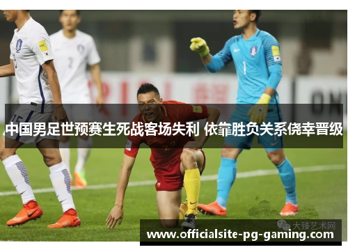中国男足世预赛生死战客场失利 依靠胜负关系侥幸晋级 中国男足世预赛生死战客场失利 依靠胜负关系侥幸晋级