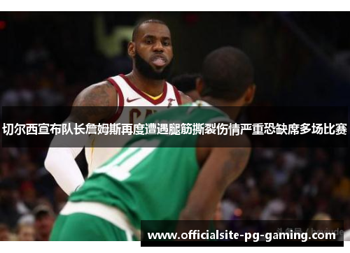 切尔西宣布队长詹姆斯再度遭遇腿筋撕裂伤情严重恐缺席多场比赛
