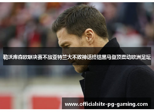 勒沃库森欧联决赛不敌亚特兰大不败神话终结黑马登顶震动欧洲足坛 勒沃库森欧联决赛不敌亚特兰大不败神话终结黑马登顶震动欧洲足坛