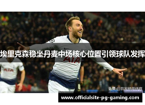 埃里克森稳坐丹麦中场核心位置引领球队发挥 埃里克森稳坐丹麦中场核心位置引领球队发挥
