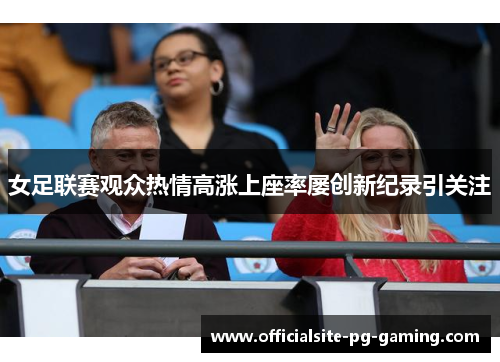 女足联赛观众热情高涨上座率屡创新纪录引关注 女足联赛观众热情高涨上座率屡创新纪录引关注