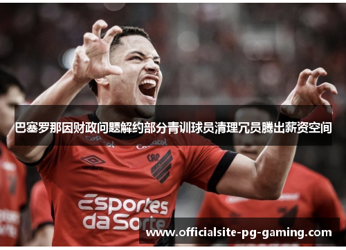巴塞罗那因财政问题解约部分青训球员清理冗员腾出薪资空间