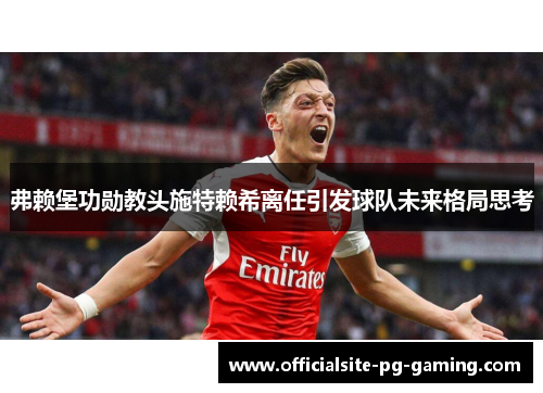 弗赖堡功勋教头施特赖希离任引发球队未来格局思考
