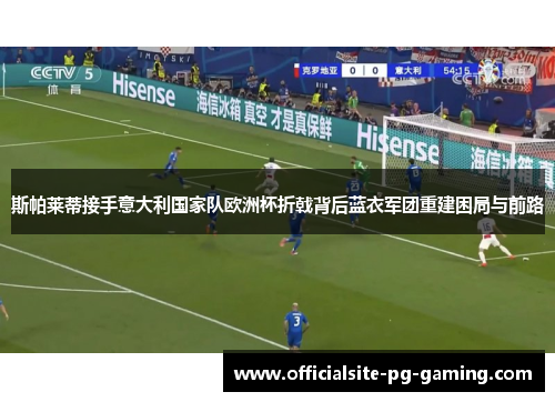 斯帕莱蒂接手意大利国家队欧洲杯折戟背后蓝衣军团重建困局与前路 斯帕莱蒂接手意大利国家队欧洲杯折戟背后蓝衣军团重建困局与前路