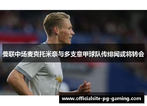 曼联中场麦克托米奈与多支意甲球队传绯闻或将转会 曼联中场麦克托米奈与多支意甲球队传绯闻或将转会