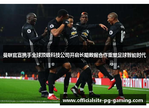 曼联官宣携手全球顶级科技公司开启长期数据合作重塑足球智能时代 曼联官宣携手全球顶级科技公司开启长期数据合作重塑足球智能时代