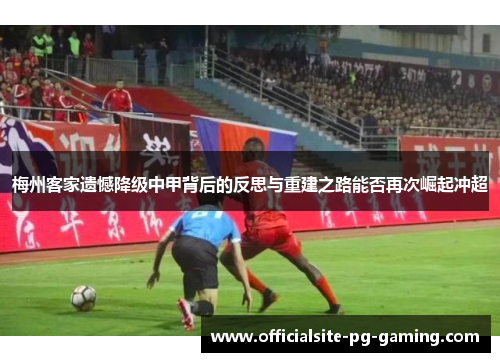 梅州客家遗憾降级中甲背后的反思与重建之路能否再次崛起冲超 梅州客家遗憾降级中甲背后的反思与重建之路能否再次崛起冲超