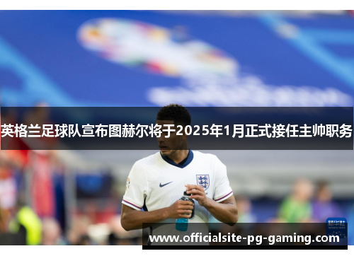 英格兰足球队宣布图赫尔将于2025年1月正式接任主帅职务 英格兰足球队宣布图赫尔将于2025年1月正式接任主帅职务