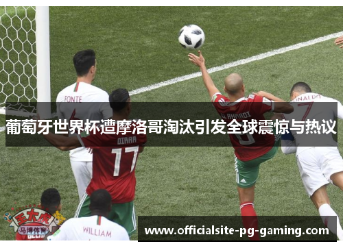 葡萄牙世界杯遭摩洛哥淘汰引发全球震惊与热议 葡萄牙世界杯遭摩洛哥淘汰引发全球震惊与热议