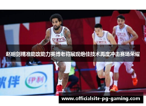 赵明剑精准助攻助力英博老将展现绝佳技术再度冲击赛场荣耀 赵明剑精准助攻助力英博老将展现绝佳技术再度冲击赛场荣耀